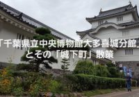 千葉観光なら、戦国武将・本田忠勝が作った街にある「千葉県立中央博物館大多喜城分館」と「城下町」の小江戸散策ガイド