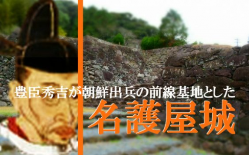 佐賀県唐津市にある豊臣秀吉による朝鮮出兵の前線基地『名護屋城』とは!? 佐賀県唐津市にある豊臣秀吉による朝鮮出兵の前線基地『名護屋城』とは!?